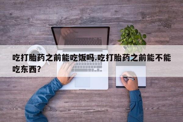 米非司酮片米索前列醇在线下单购买吃打胎药之前能吃饭吗.吃打胎药之前能不能吃东西？