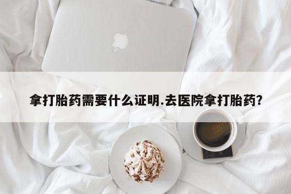 米非司酮片米索前列醇在线下单购买拿打胎药需要什么证明.去医院拿打胎药？