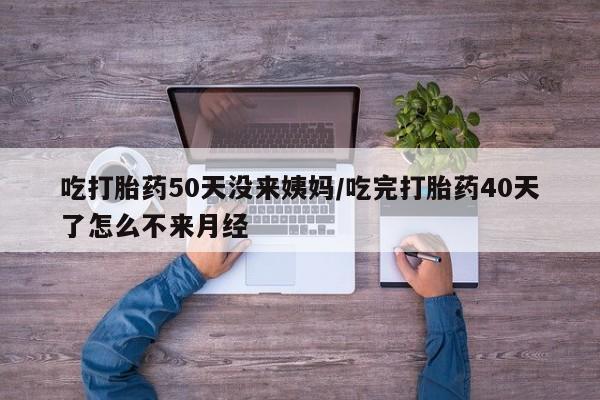 米非司酮片米索前列醇在线下单购买吃打胎药50天没来姨妈/吃完打胎药40天了怎么不来月经