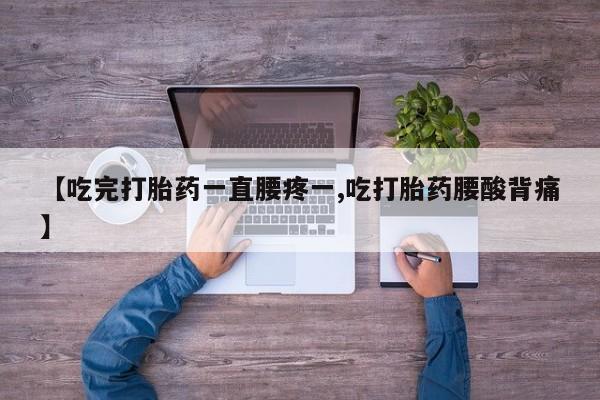 米非司酮片米索前列醇在线下单购买【吃完打胎药一直腰疼一,吃打胎药腰酸背痛】
