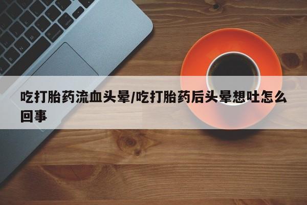 米非司酮片米索前列醇在线下单购买吃打胎药流血头晕/吃打胎药后头晕想吐怎么回事