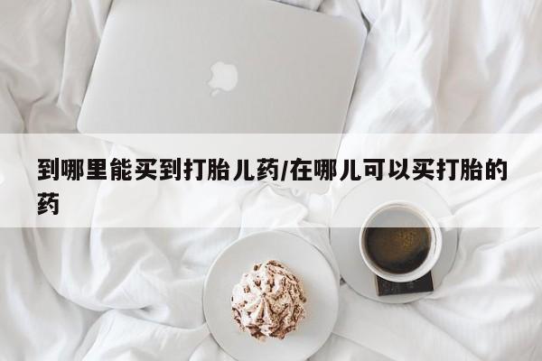 米非司酮片米索前列醇在线下单购买到哪里能买到打胎儿药/在哪儿可以买打胎的药
