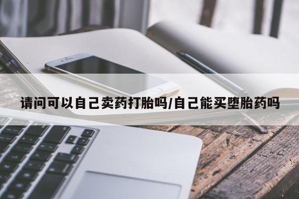 米非司酮片米索前列醇在线下单购买请问可以自己卖药打胎吗/自己能买堕胎药吗