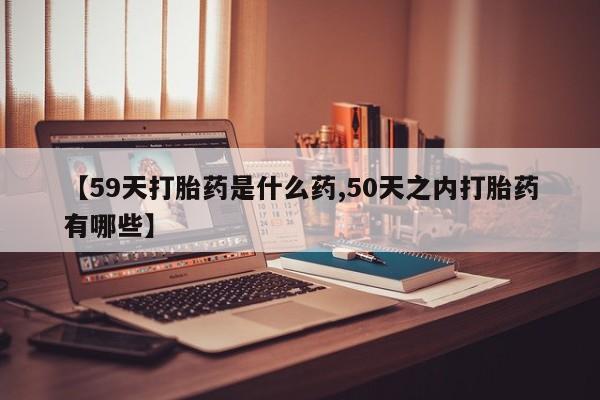 米非司酮片米索前列醇在线下单购买【59天打胎药是什么药,50天之内打胎药有哪些】