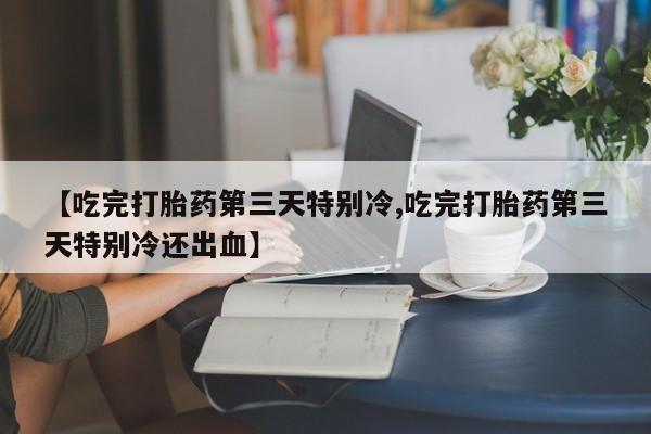 米非司酮片米索前列醇在线下单购买【吃完打胎药第三天特别冷,吃完打胎药第三天特别冷还出血】