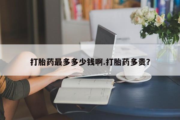 米非司酮片米索前列醇在线下单购买打胎药最多多少钱啊.打胎药多贵？