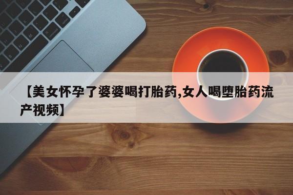米非司酮片米索前列醇在线下单购买【美女怀孕了婆婆喝打胎药,女人喝堕胎药流产视频】