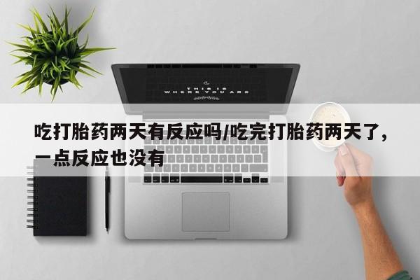 米非司酮片米索前列醇在线下单购买吃打胎药两天有反应吗/吃完打胎药两天了,一点反应也没有