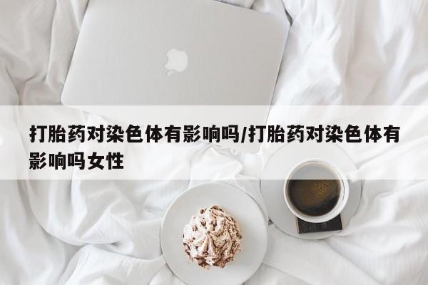 米非司酮片米索前列醇在线下单购买打胎药对染色体有影响吗/打胎药对染色体有影响吗女性