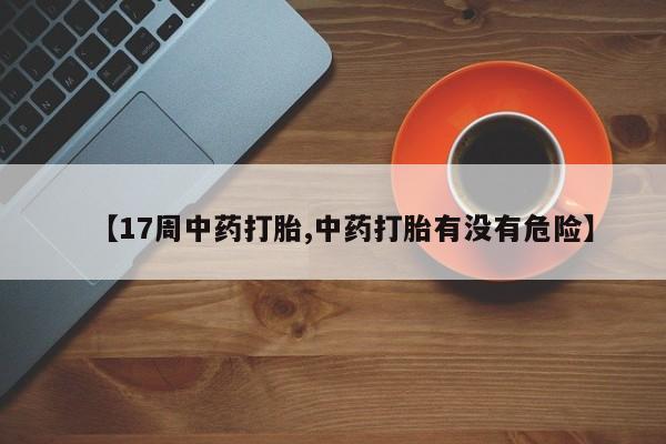 米非司酮片米索前列醇在线下单购买【17周中药打胎,中药打胎有没有危险】