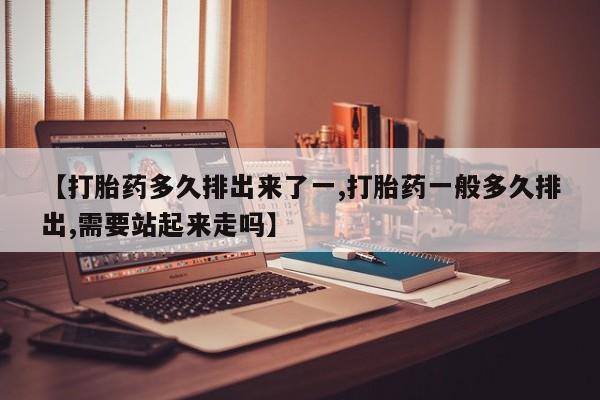 米非司酮片米索前列醇在线下单购买【打胎药多久排出来了一,打胎药一般多久排出,需要站起来走吗】