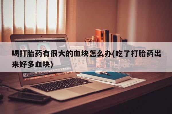 米非司酮片米索前列醇在线下单购买喝打胎药有很大的血块怎么办(吃了打胎药出来好多血块)