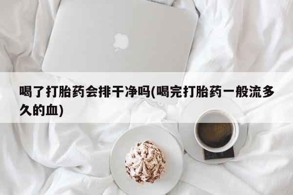 米非司酮片米索前列醇在线下单购买喝了打胎药会排干净吗(喝完打胎药一般流多久的血)