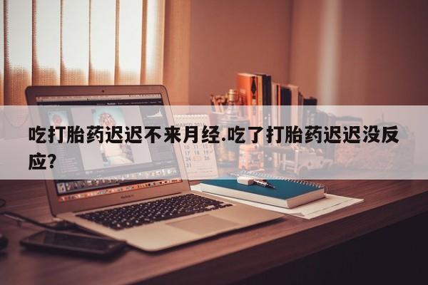 米非司酮片米索前列醇在线下单购买吃打胎药迟迟不来月经.吃了打胎药迟迟没反应？