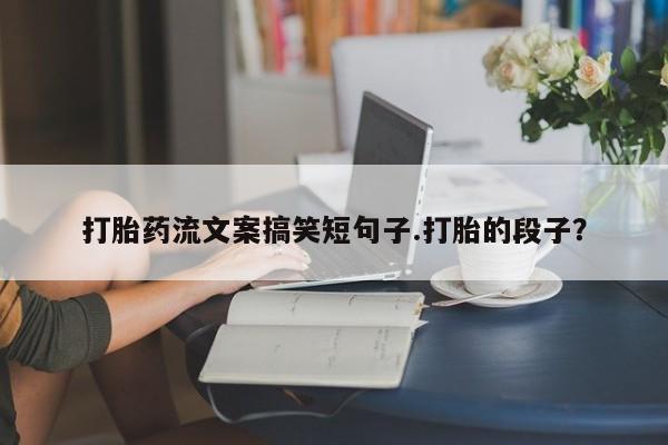 米非司酮片米索前列醇在线下单购买打胎药流文案搞笑短句子.打胎的段子？