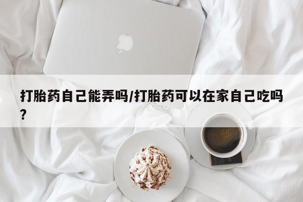 米非司酮片米索前列醇在线下单购买打胎药自己能弄吗/打胎药可以在家自己吃吗?