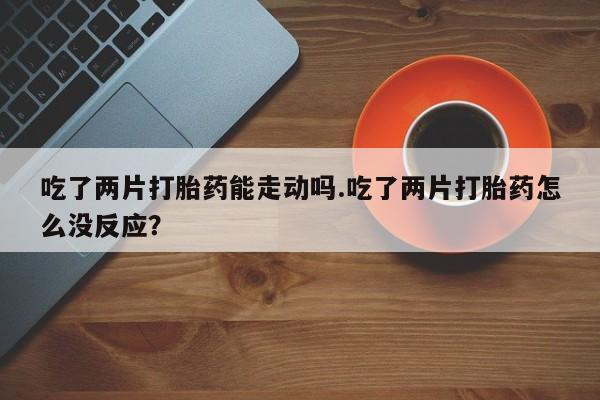 米非司酮片米索前列醇在线下单购买吃了两片打胎药能走动吗.吃了两片打胎药怎么没反应？
