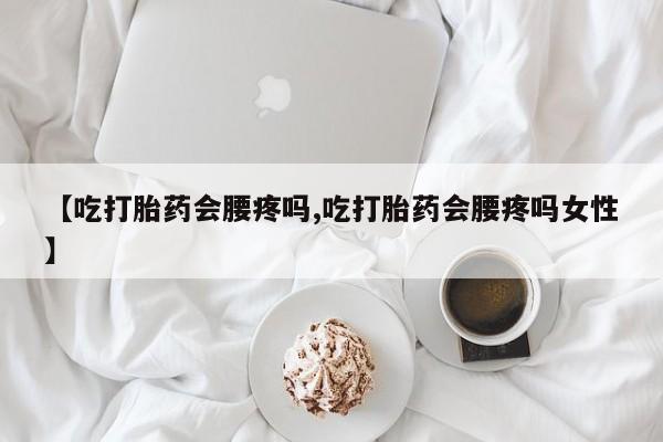 米非司酮片米索前列醇在线下单购买【吃打胎药会腰疼吗,吃打胎药会腰疼吗女性】