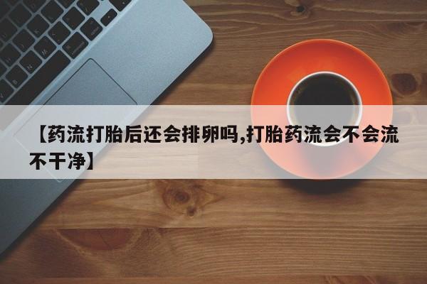米非司酮片米索前列醇在线下单购买【药流打胎后还会排卵吗,打胎药流会不会流不干净】