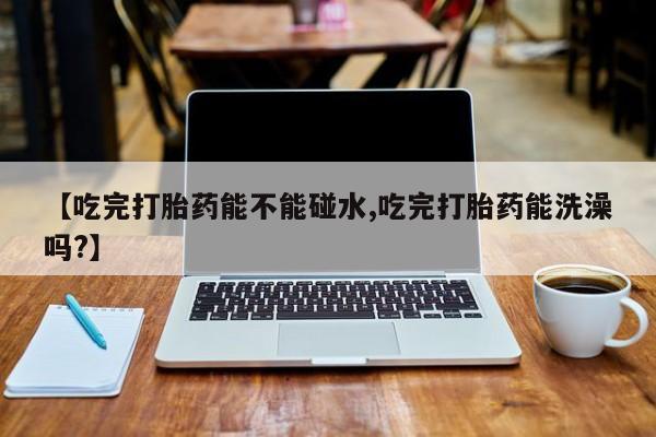米非司酮片米索前列醇在线下单购买【吃完打胎药能不能碰水,吃完打胎药能洗澡吗?】