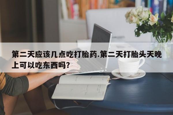 米非司酮片米索前列醇在线下单购买第二天应该几点吃打胎药.第二天打胎头天晚上可以吃东西吗？