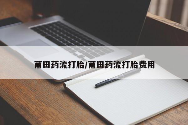 米非司酮片米索前列醇在线下单购买莆田药流打胎/莆田药流打胎费用