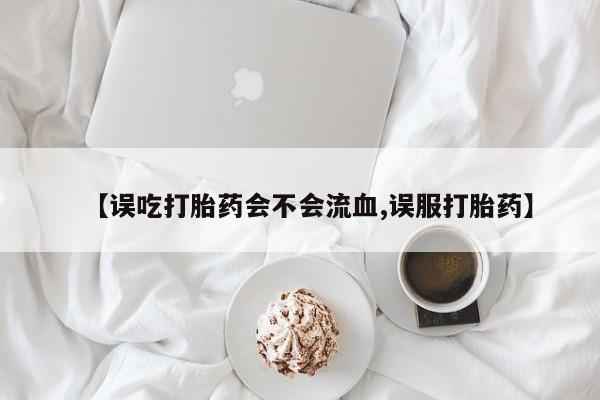 米非司酮片米索前列醇在线下单购买【误吃打胎药会不会流血,误服打胎药】