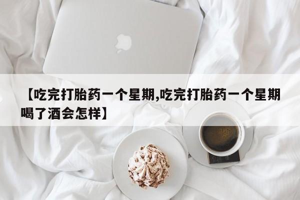 米非司酮片米索前列醇在线下单购买【吃完打胎药一个星期,吃完打胎药一个星期喝了酒会怎样】
