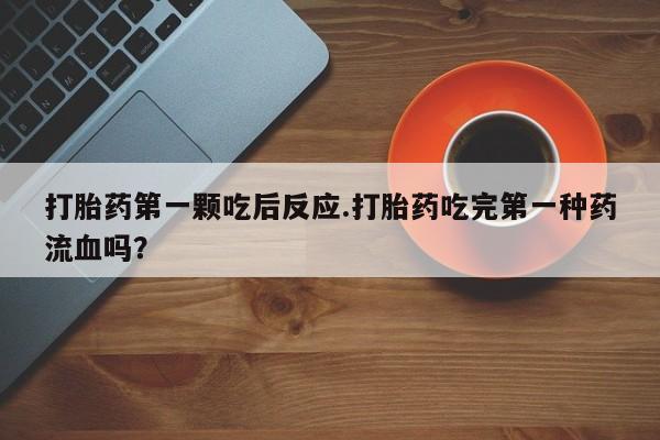 米非司酮片米索前列醇在线下单购买打胎药第一颗吃后反应.打胎药吃完第一种药流血吗？