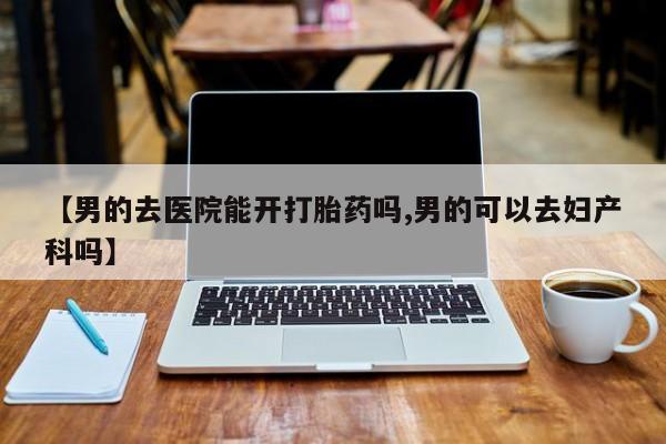 米非司酮片米索前列醇在线下单购买【男的去医院能开打胎药吗,男的可以去妇产科吗】
