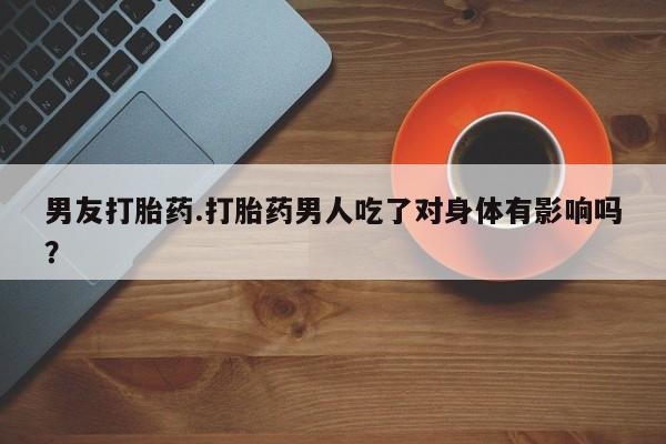 米非司酮片米索前列醇在线下单购买男友打胎药.打胎药男人吃了对身体有影响吗？