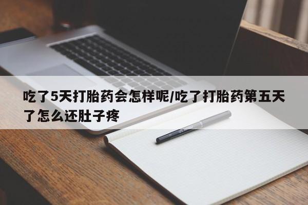 米非司酮片米索前列醇在线下单购买吃了5天打胎药会怎样呢/吃了打胎药第五天了怎么还肚子疼