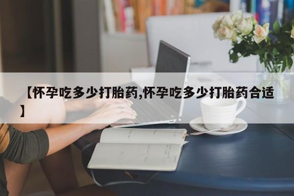 米非司酮片米索前列醇在线下单购买【怀孕吃多少打胎药,怀孕吃多少打胎药合适】
