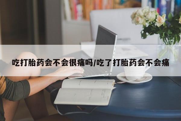 米非司酮片米索前列醇在线下单购买吃打胎药会不会很痛吗/吃了打胎药会不会痛