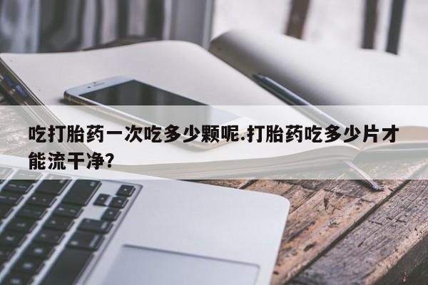 米非司酮片米索前列醇在线下单购买吃打胎药一次吃多少颗呢.打胎药吃多少片才能流干净？