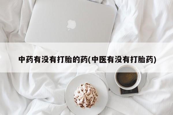 米非司酮片米索前列醇在线下单购买中药有没有打胎的药(中医有没有打胎药)