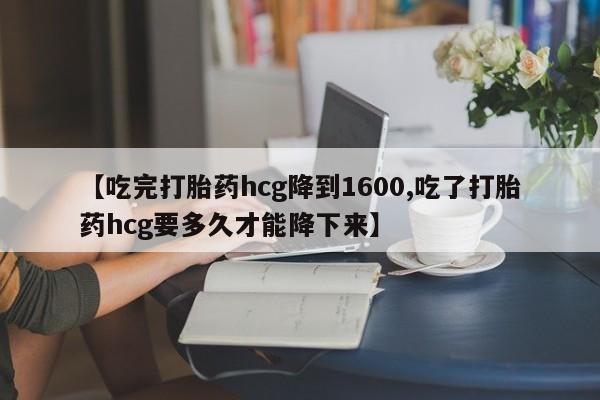 米非司酮片米索前列醇在线下单购买【吃完打胎药hcg降到1600,吃了打胎药hcg要多久才能降下来】