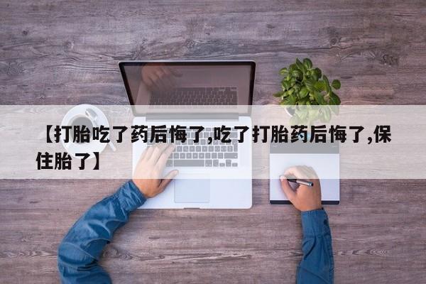米非司酮片米索前列醇在线下单购买【打胎吃了药后悔了,吃了打胎药后悔了,保住胎了】