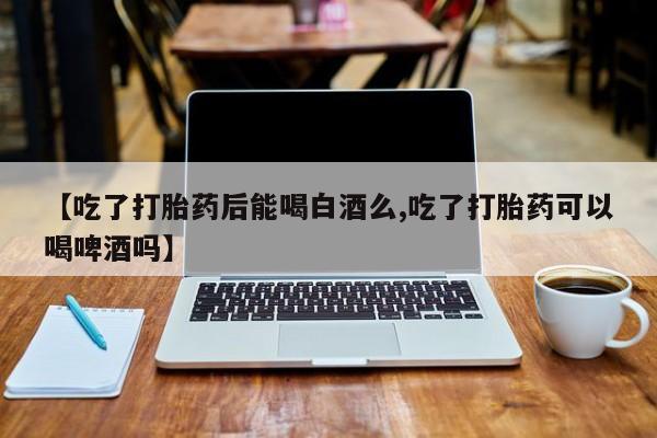 米非司酮片米索前列醇在线下单购买【吃了打胎药后能喝白酒么,吃了打胎药可以喝啤酒吗】
