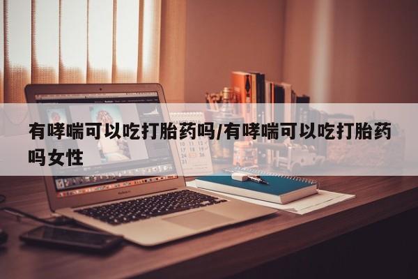 米非司酮片米索前列醇在线下单购买有哮喘可以吃打胎药吗/有哮喘可以吃打胎药吗女性