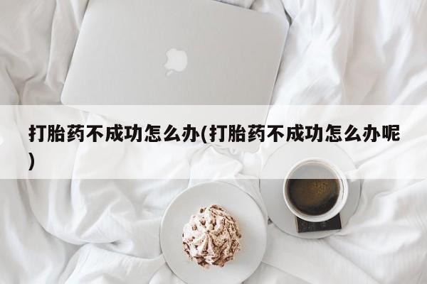 米非司酮片米索前列醇在线下单购买打胎药不成功怎么办(打胎药不成功怎么办呢)