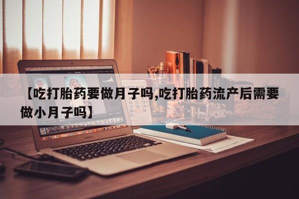 米非司酮片米索前列醇在线下单购买【吃打胎药要做月子吗,吃打胎药流产后需要做小月子吗】