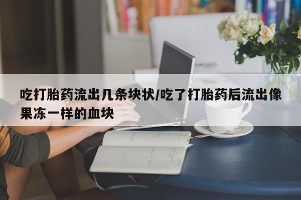 米非司酮片米索前列醇在线下单购买吃打胎药流出几条块状/吃了打胎药后流出像果冻一样的血块