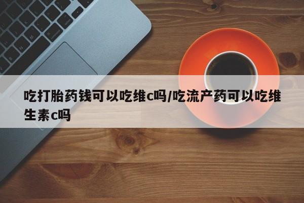 米非司酮片米索前列醇在线下单购买吃打胎药钱可以吃维c吗/吃流产药可以吃维生素c吗