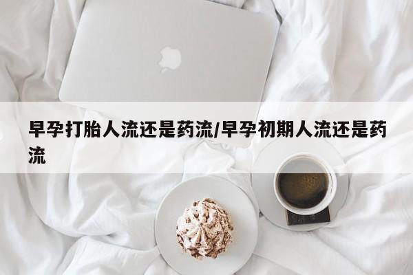 米非司酮片米索前列醇在线下单购买早孕打胎人流还是药流/早孕初期人流还是药流