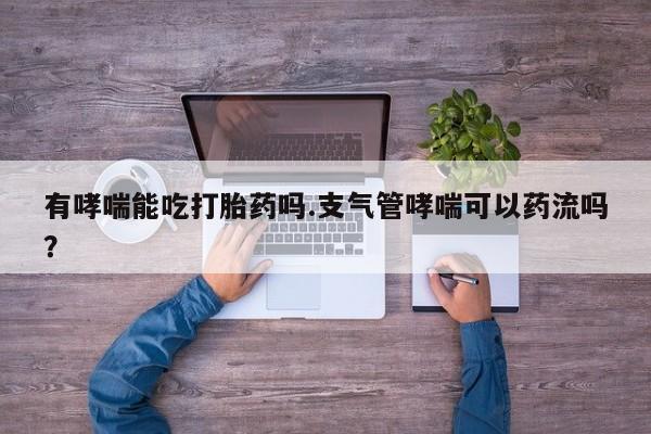 米非司酮片米索前列醇在线下单购买有哮喘能吃打胎药吗.支气管哮喘可以药流吗？