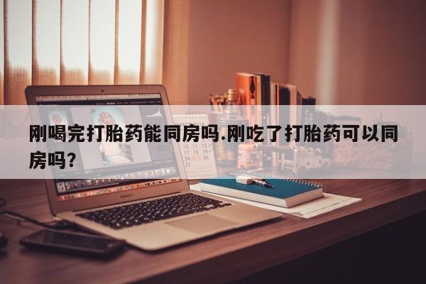 米非司酮片米索前列醇在线下单购买刚喝完打胎药能同房吗.刚吃了打胎药可以同房吗？