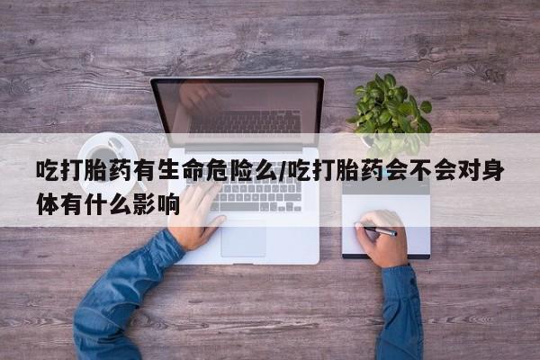 米非司酮片米索前列醇在线下单购买吃打胎药有生命危险么/吃打胎药会不会对身体有什么影响