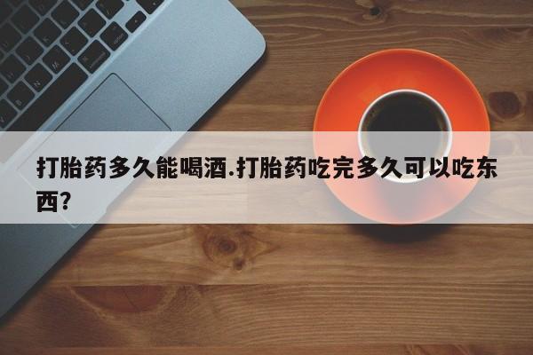 米非司酮片米索前列醇在线下单购买打胎药多久能喝酒.打胎药吃完多久可以吃东西？