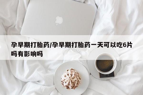 米非司酮片米索前列醇在线下单购买孕早期打胎药/孕早期打胎药一天可以吃6片吗有影响吗